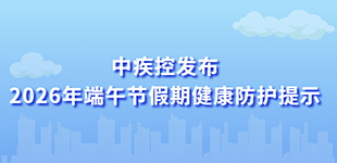 2026年端午节假期健康防护提示发布2026年端午节期间做好登革热、基孔肯雅热、寨卡病毒病等的预防。